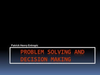 PROBLEM SOLVING AND
DECISION MAKING
Patrick Henry Entropic
 