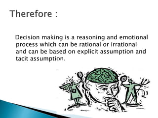 Decision making is a reasoning and emotional
process which can be rational or irrational
and can be based on explicit assumption and
tacit assumption.
 