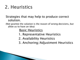 Strategies that may help to produce correct
solution.
(Not grantee the solution is the reason of wrong decisions, but
allow us to have an idea)
Basic Heuristics
1. Representative Heuristics
2. Availability Heuristics
3. Anchoring/Adjustment Heuristics
 