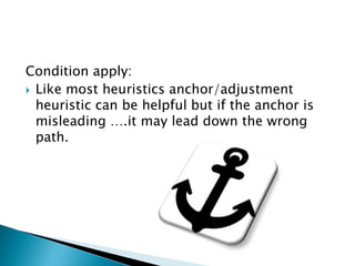 Condition apply:
 Like most heuristics anchor/adjustment
heuristic can be helpful but if the anchor is
misleading ….it may lead down the wrong
path.
 