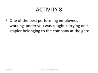ACTIVITY 8
• One of the best performing employees
working under you was caught carrying one
stapler belonging to the company at the gate.
09/27/16 142Advesh Consultancy Services
 