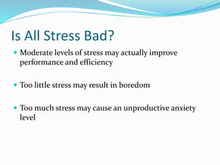 Is All Stress Bad?
 Moderate levels of stress may actually improve
performance and efficiency
 Too little stress may result in boredom
 Too much stress may cause an unproductive anxiety
level
 