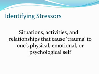 Identifying Stressors
Situations, activities, and
relationships that cause ‘trauma’ to
one’s physical, emotional, or
psychological self
 
