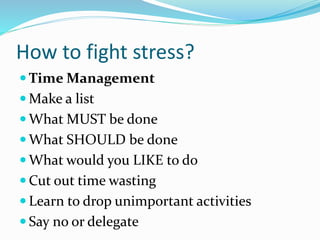 How to fight stress?
 Time Management
 Make a list
 What MUST be done
 What SHOULD be done
 What would you LIKE to do
 Cut out time wasting
 Learn to drop unimportant activities
 Say no or delegate
 