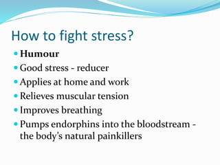 How to fight stress?
 Humour
 Good stress - reducer
 Applies at home and work
 Relieves muscular tension
 Improves breathing
 Pumps endorphins into the bloodstream -
the body’s natural painkillers
 