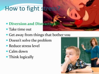 How to fight stress?
 Diversion and Distraction
 Take time out
 Get away from things that bother you
 Doesn’t solve the problem
 Reduce stress level
 Calm down
 Think logically
 