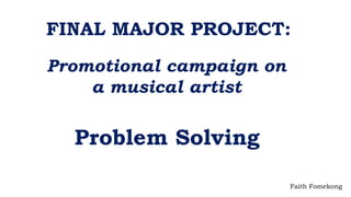 FINAL MAJOR PROJECT:
Promotional campaign on
a musical artist
Problem Solving
Faith Fomekong
 