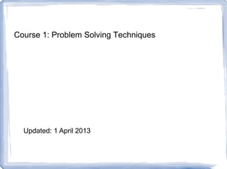 Course 1: Problem Solving Techniques
Updated: 1 April 2013
 