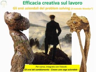 Efficacia creativa sul lavoro
Gli eroi aziendali del problem solving (il metodo Woodys®)
Per-corso, integrato con l’ebook:
Gli eroi del cambiamento - Creare una saga aziendale -
 