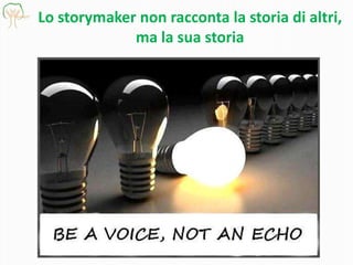 Lo storymaker non racconta la storia di altri,
ma la sua storia
 