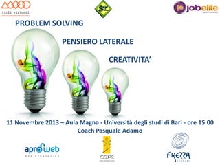 PROBLEM SOLVING
PENSIERO LATERALE
CREATIVITA’

11 Novembre 2013 – Aula Magna - Università degli studi di Bari - ore 15.00
Coach Pasquale Adamo

 