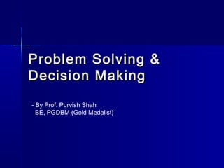 Problem Solving &Problem Solving &
Decision MakingDecision Making
- By Prof. Purvish Shah
BE, PGDBM (Gold Medalist)
 