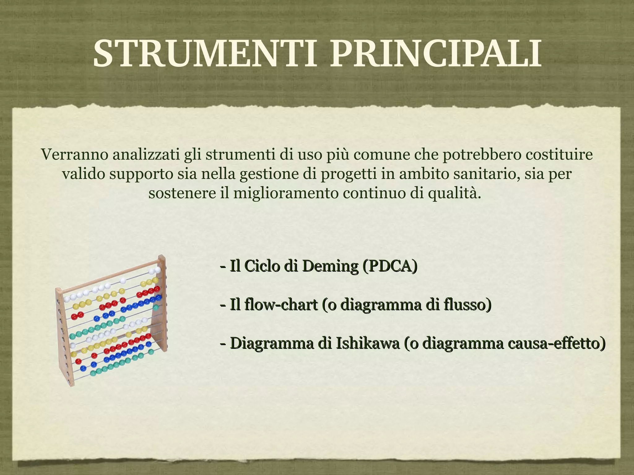 STRUMENTI PRINCIPALI Verranno analizzati gli strumenti di uso più comune che potrebbero costituire valido supporto sia nella gestione di progetti in ambito sanitario, sia per sostenere il miglioramento continuo di qualità.  - Il Ciclo di Deming (PDCA) - Il flow-chart (o diagramma di flusso) - Diagramma di Ishikawa (o diagramma causa-effetto) 