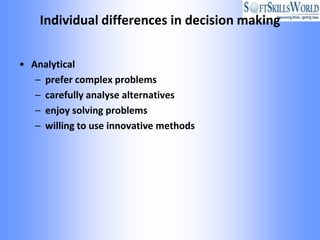 Individual differences in decision making


• Analytical
   – prefer complex problems
   – carefully analyse alternatives
   – enjoy solving problems
   – willing to use innovative methods
 