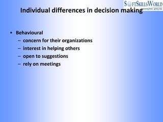 Individual differences in decision making


• Behavioural
   – concern for their organizations
   – interest in helping others
   – open to suggestions
   – rely on meetings
 
