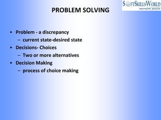 PROBLEM SOLVING


• Problem - a discrepancy
   – current state-desired state
• Decisions- Choices
   – Two or more alternatives
• Decision Making
   – process of choice making
 
