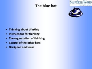 The blue hat




•   Thinking about thinking
•   Instructions for thinking
•   The organization of thinking
•   Control of the other hats
•   Discipline and focus
 