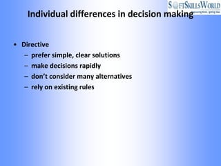 Individual differences in decision making


• Directive
   – prefer simple, clear solutions
   – make decisions rapidly
   – don’t consider many alternatives
   – rely on existing rules
 