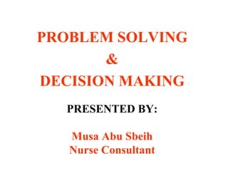 PRESENTED BY:
Musa Abu Sbeih
Nurse Consultant
PROBLEM SOLVING
&
DECISION MAKING
 