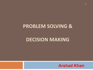 Arshad Khan
1
PROBLEM SOLVING &
DECISION MAKING
 