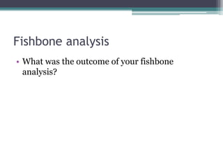 Fishbone analysis
• What was the outcome of your fishbone
analysis?
 