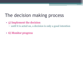 The decision making process
• 5) Implement the decision
▫ until it is acted on, a decision is only a good intention
• 6) Monitor progress
 