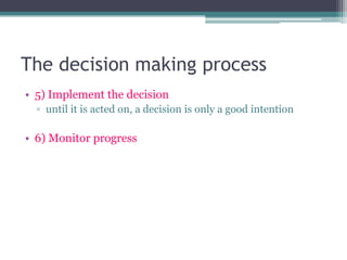 The decision making process
• 5) Implement the decision
▫ until it is acted on, a decision is only a good intention
• 6) Monitor progress
 