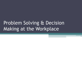 Problem Solving & Decision
Making at the Workplace
 