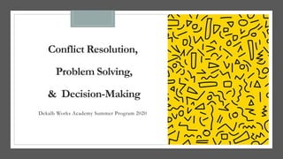 Conflict Resolution,
Problem Solving,
& Decision-Making
Dekalb Works Academy Summer Program 2020
 