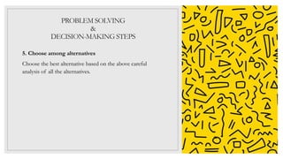 PROBLEM SOLVING
&
DECISION-MAKING STEPS
5. Choose among alternatives
Choose the best alternative based on the above careful
analysis of all the alternatives.
 