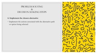 PROBLEM SOLVING
&
DECISION-MAKING STEPS
6. Implement the chosen alternative
◦ Implement the actions associated with the alternative path
or option being selected.
 