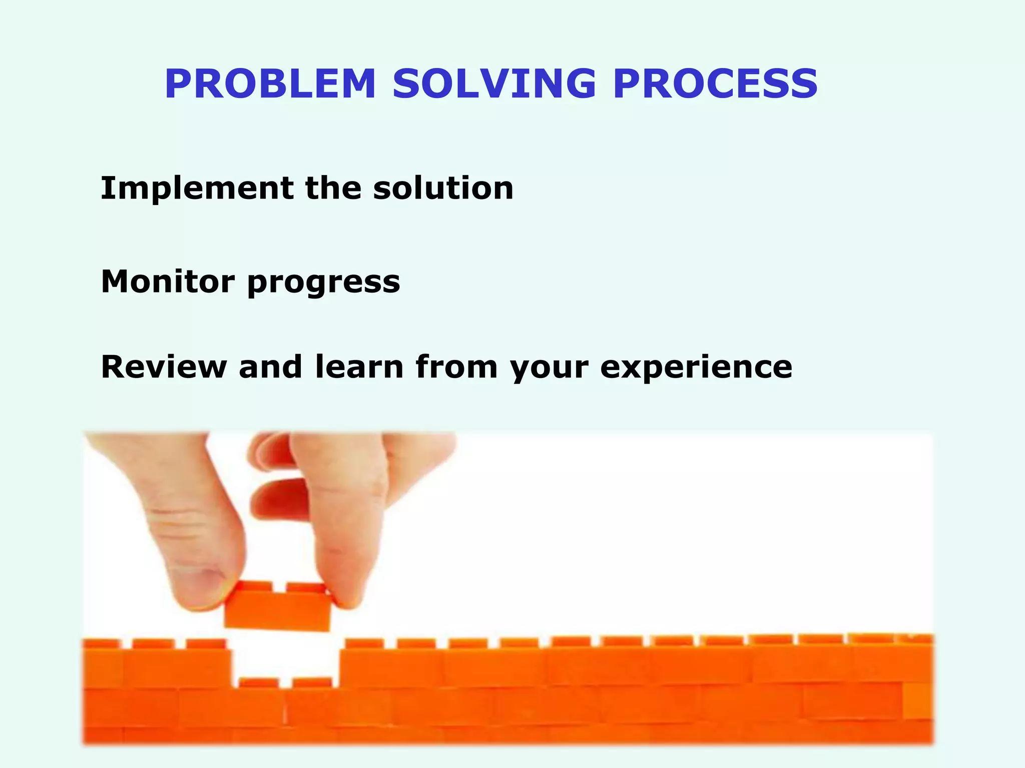 Implement the solution
Monitor progress
Review and learn from your experience
PROBLEM SOLVING PROCESS
 