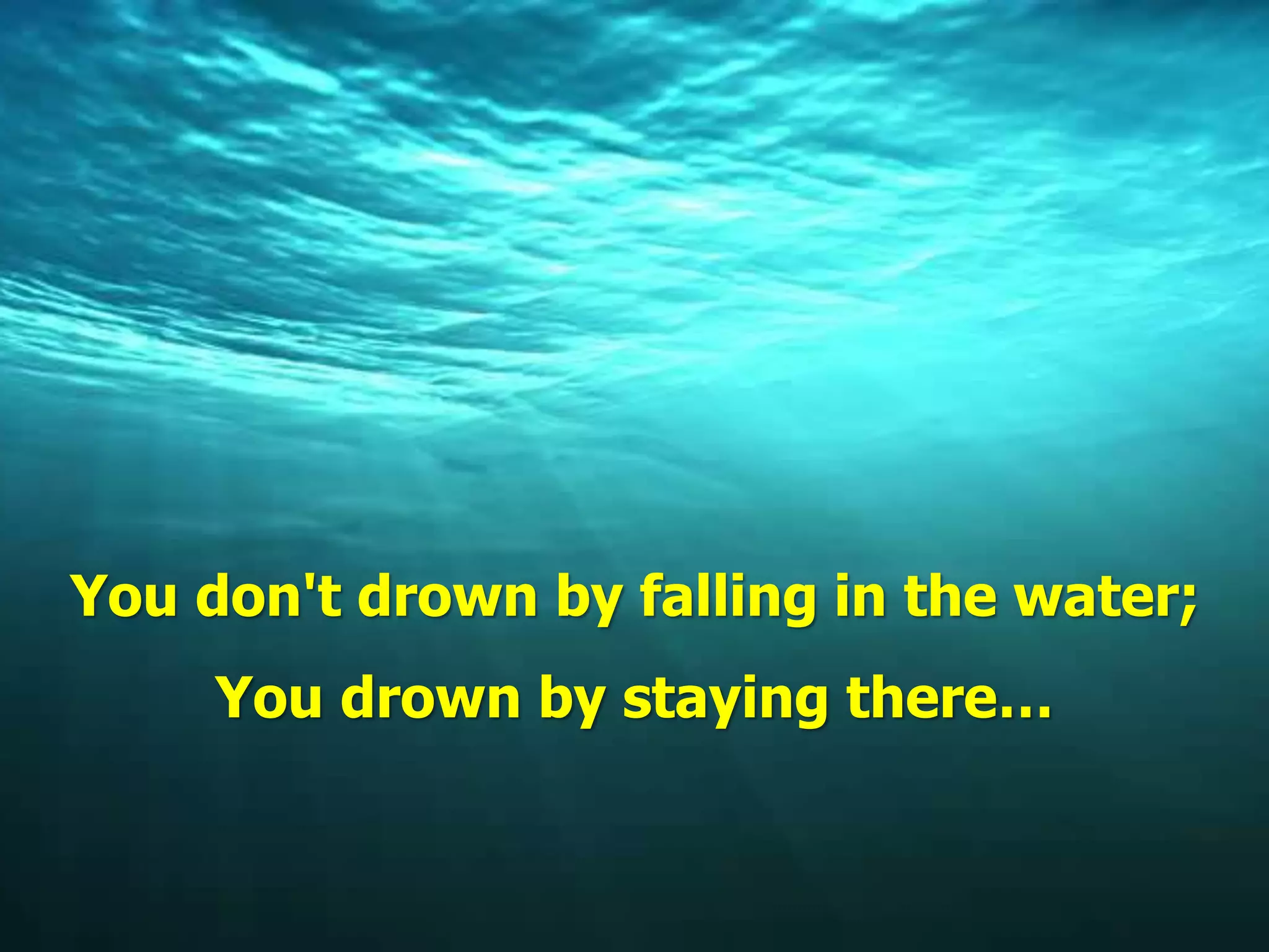 You don't drown by falling in the water;
You drown by staying there…
 