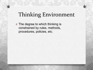 Thinking Environment
O The degree to which thinking is
constrained by rules, methods,
procedures, policies, etc.
