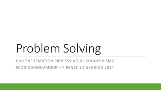 Problem Solving
DALL’INFORMATION PROCESSING AL COGNITIVISMO
#CODINGMONAMOUR – FIRENZE 14 GENNAIO 2014
 