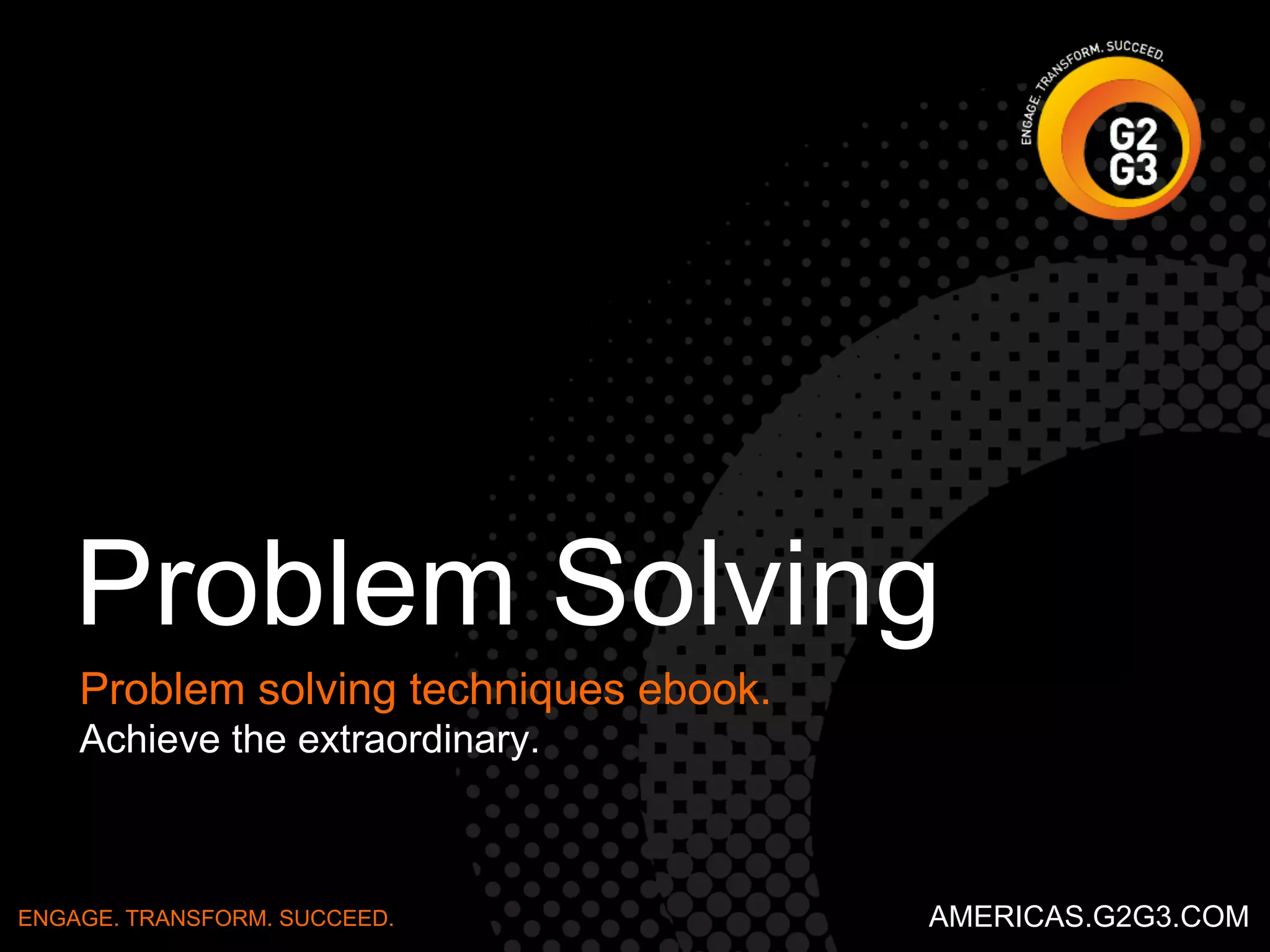 Problem Solving 
Problem solving techniques for the SMO. 
Achieve the extraordinary. 
ENGAGE. TRANSFORM. SUCCEED. AMERICAS.G2G3.COM 
 