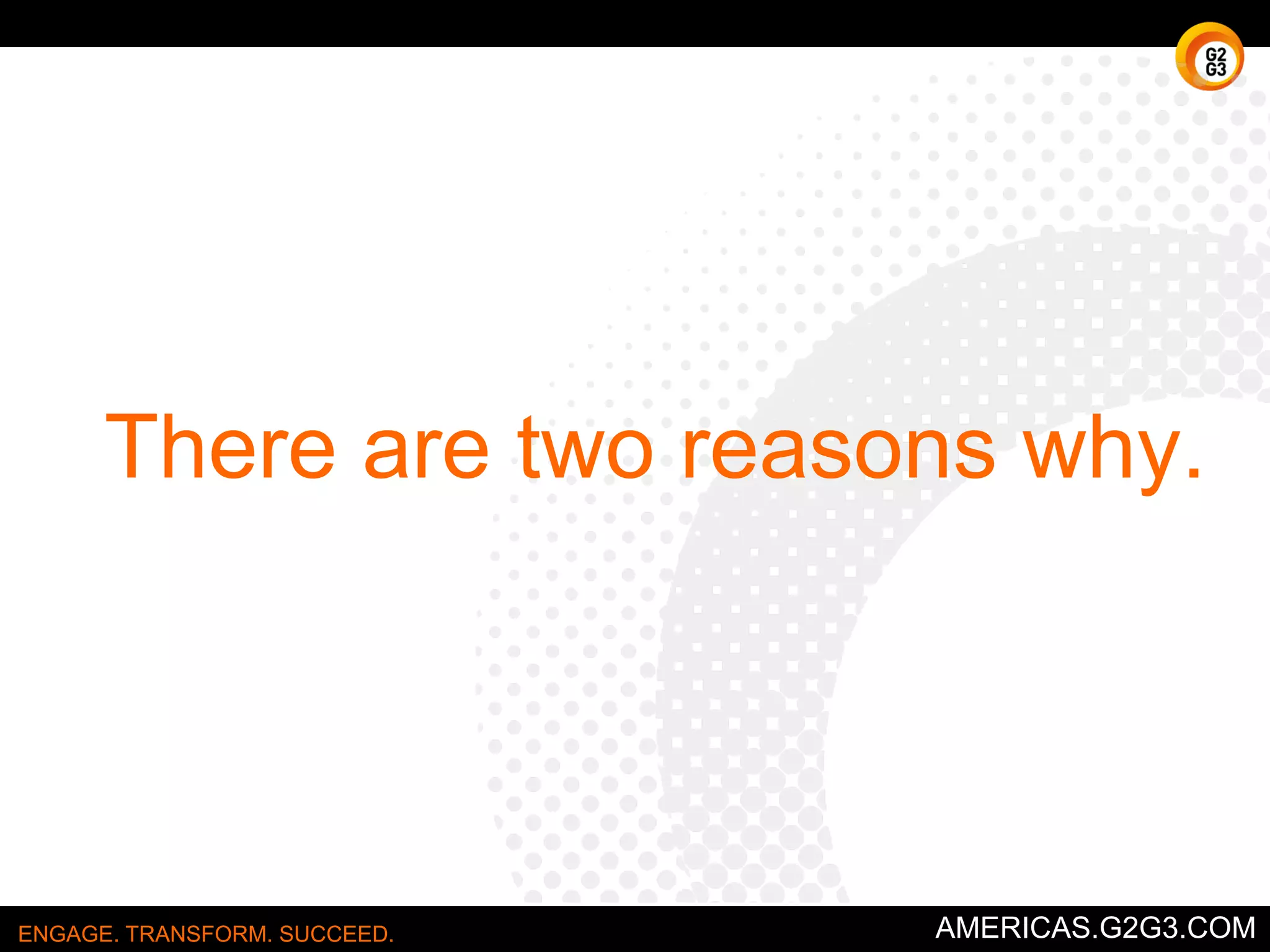 Storm it out. 
Allow participants to put forth any idea they have, 
encourage an open atmosphere. Write down every idea, 
do not filter ideas until brainstorming is done. Don’t 
stop too soon - often new ideas will come up after a 
pause. Evaluate and sort ideas after no new ideas come 
up. 
Vector by Alex Sheyn 
ENGAGE. TRANSFORM. SUCCEED. AMERICAS.G2G3.COM 
 