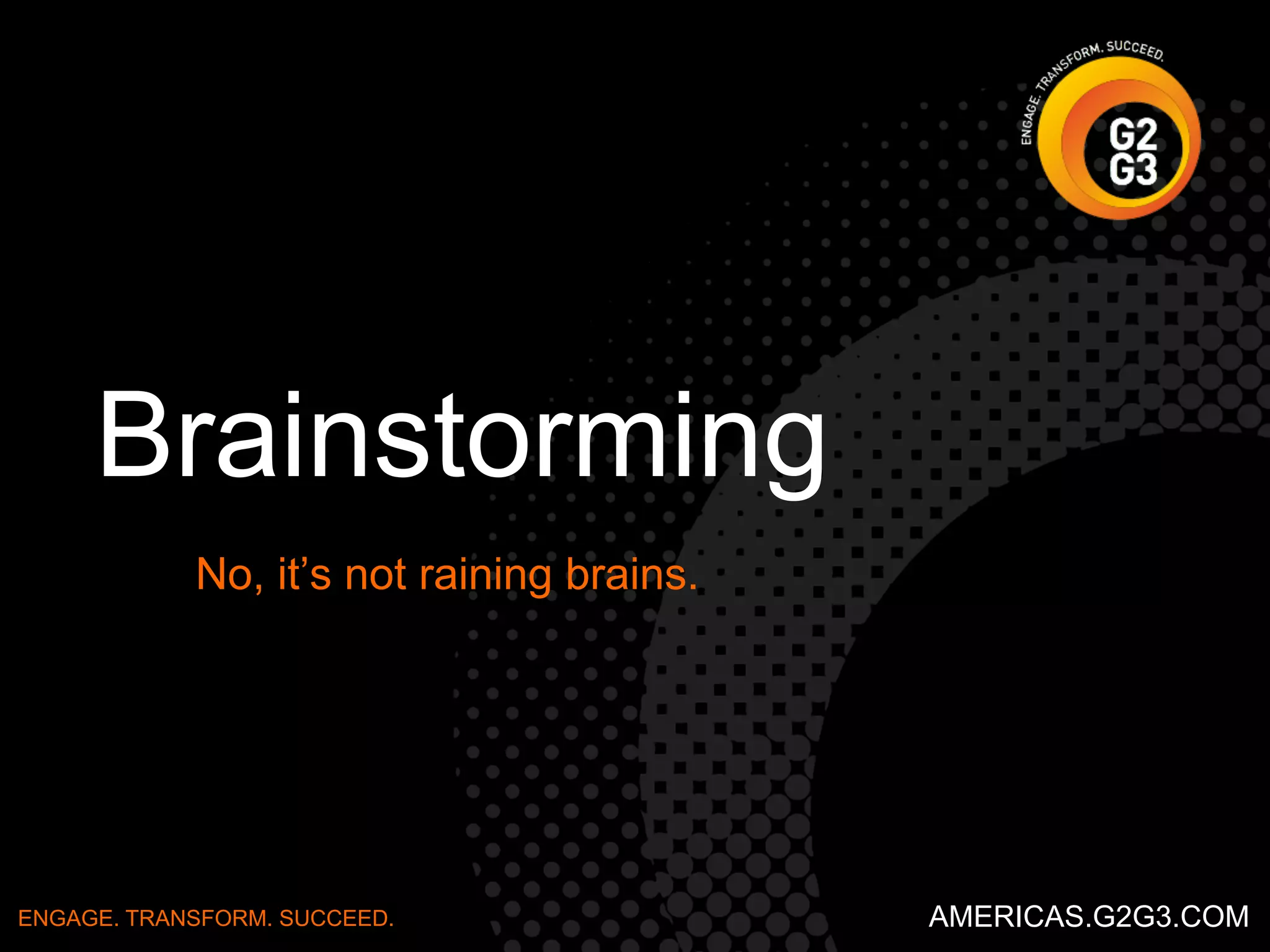 Steps 
• Each person generates ideas and writes on a card 
• Team lead assigns each a letter per idea and records on flip 
chart 
• Group discusses and eliminates similar ideas 
• Team members individually rank the ideas 
• Team lead collects and totals the points 
• Solution with highest score is the prioritized idea or solution 
– provides starting point for root cause analysis 
ENGAGE. TRANSFORM. SUCCEED. AMERICAS.G2G3.COM 
 