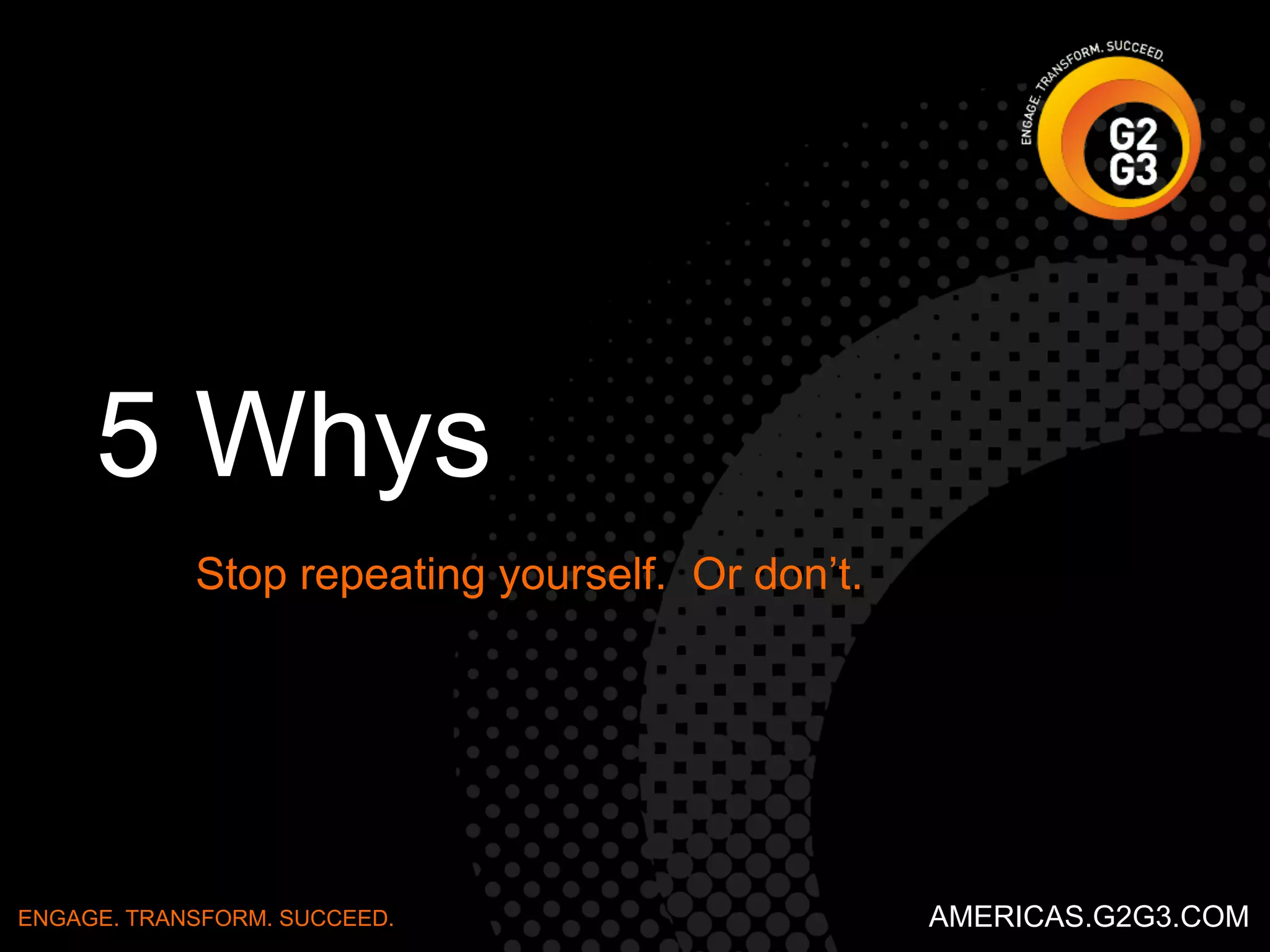 Great for identifying root 
cause. 
Visually effective, as well. 
ENGAGE. TRANSFORM. SUCCEED. AMERICAS.G2G3.COM 
 