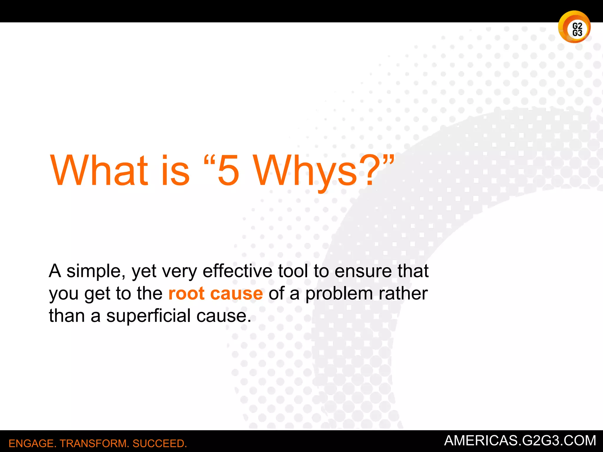 Four Basic Attributes 
▶ Consistently answers “WHY” 
▶ Progress from the key question to the analysis as it moves to the right 
▶ Have branches that are mutually exclusive and collectively exhaustive (MECE) 
▶ Use an insightful breakdown 
ENGAGE. TRANSFORM. SUCCEED. AMERICAS.G2G3.COM 
 