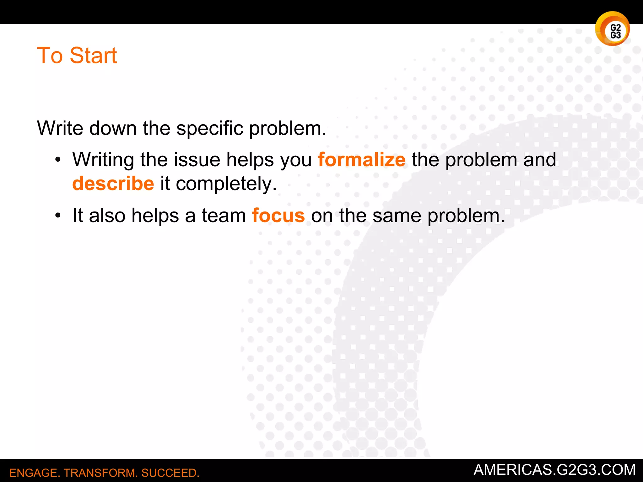 Sample Logic Tree 
Bank profit 
declining 
Revenues 
decreasing 
Sales volume 
decreasing 
Market share 
declining 
Product-related 
problems 
Product quality 
poor 
Product mix 
problems 
Inadequate 
product line 
breadth 
Inadequate 
depth of 
product line 
Service-related 
problems 
Distribution-related 
problems 
Overall market 
size decreasing 
Prices 
decreasing 
Transaction fee 
level declining 
Interest rates 
decreasing 
Expenses 
increasing 
Non-interest 
expenses 
increasing 
Variable costs 
increasing 
Fixed costs 
Interest increasing 
expenses 
increasing 
ENGAGE. TRANSFORM. SUCCEED. AMERICAS.G2G3.COM 
 