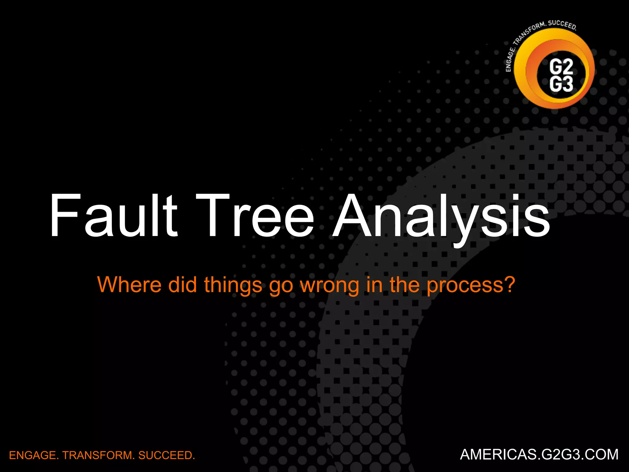 Steps 
▶ Clearly state the problem and write it on the right edge 
of a whiteboard. 
▶ Draw an arrow pointing to the problem. 
▶ Next write main categories of causes as branches from 
the main arrow. 
▶ For each category, use brainstorming techniques to 
identify as many possible causes that you can. 
▶ Finally, analyze the causes to determine the most likely 
root cause. 
ENGAGE. TRANSFORM. SUCCEED. AMERICAS.G2G3.COM 
 