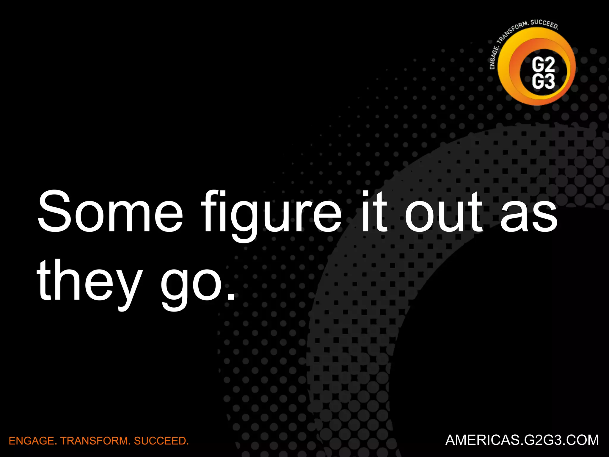 Some figure it out as 
they go. 
ENGAGE. TRANSFORM. SUCCEED. AMERICAS.G2G3.COM 
 