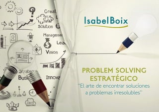 PROBLEM SOLVING
ESTRATÉGICO
“El arte de encontrar soluciones
a problemas irresolubles”
 