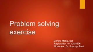 Problem solving
exercise
Christa Maria Joel
Registration no: 12M5536
Moderator: Dr. Sowmya Bhat
 