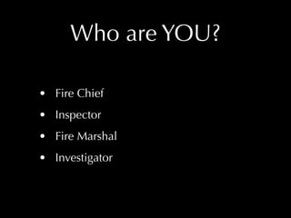 Who are YOU?

• Fire Chief
• Inspector
• Fire Marshal
• Investigator
 