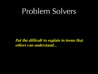 Problem Solvers


Put the difﬁcult to explain in terms that
others can understand...
 
