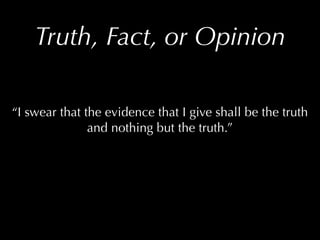 Truth, Fact, or Opinion

“I swear that the evidence that I give shall be the truth
               and nothing but the truth.”
 