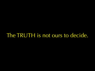 The TRUTH is not ours to decide.
 