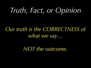 Truth, Fact, or Opinion

Our truth is the CORRECTNESS of
          what we say…

      NOT the outcome.
 